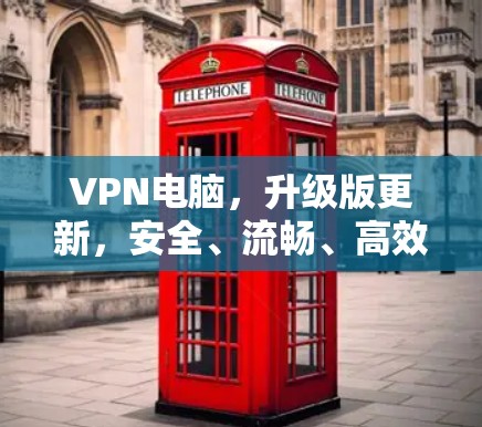 VPN电脑,升级版更新,安全、流畅、高效 VPN电脑,升级版更新,安全、流畅、高效