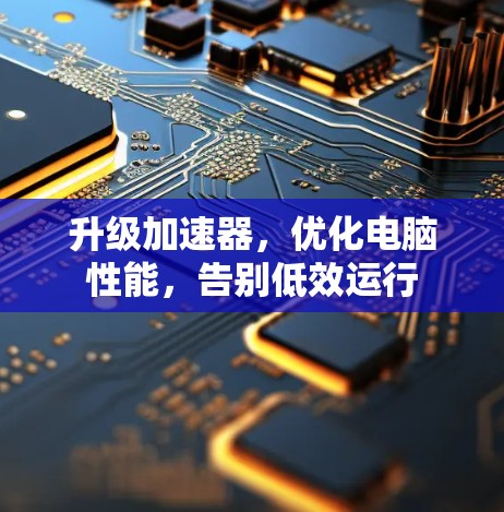 升级加速器,优化电脑性能,告别低效运行 升级加速器,优化电脑性能,告别低效运行