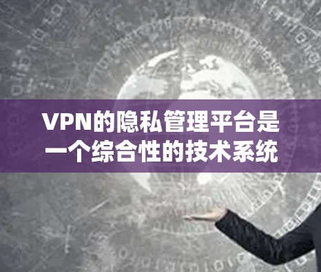 VPN的隐私管理平台是一个综合性的技术系统,旨在保护用户的数据和隐私。以下是对这些平台的详细总结 VPN的隐私管理平台是一个综合性的技术系统,旨在保护用户的数据和隐私。以下是对这些平台的详细总结