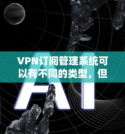 VPN订阅管理系统可以有不同的类型,但以下是一些常见的订阅类型及其管理方法 VPN订阅管理系统可以有不同的类型,但以下是一些常见的订阅类型及其管理方法