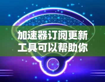 加速器订阅更新工具可以帮助你自动更新订阅内容。以下是一些可能的工具和方法，供你参考