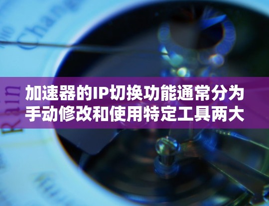 加速器的IP切换功能通常分为手动修改和使用特定工具两大类。以下是详细的步骤和方法
