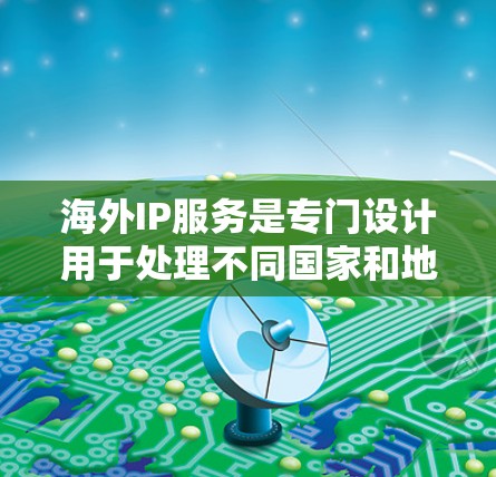 海外IP服务是专门设计用于处理不同国家和地区的网络加速工具，旨在为用户提供国际化的网络连接加速服务。以下是对海外IP服务的详细总结