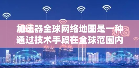 加速器全球网络地图是一种通过技术手段在全球范围内提供快速访问地图的系统，旨在提升用户在在线地图和高分辨率地图方面的体验。以下是对该技术的详细总结