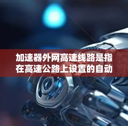 加速器外网高速线路是指在高速公路上设置的自动加速系统、高速网络技术和信号灯系统，这些系统共同作用，提升交通便利性和车辆驾驶体验。以下是关于这些系统的详细分析