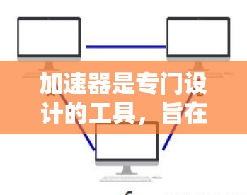 加速器是专门设计的工具，旨在帮助用户快速访问网络无法访问的资源或翻墙访问。以下是对加速器功能和使用方法的详细分析