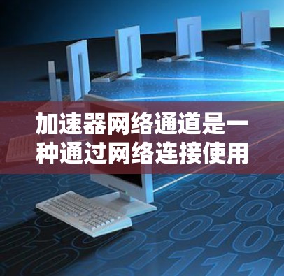 加速器网络通道是一种通过网络连接使用加速器的工具，帮助用户更快地完成网络资源的加速和优化。以下是关于加速器网络通道的详细解释