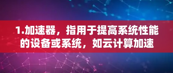 1.加速器，指用于提高系统性能的设备或系统，如云计算加速器、云服务器加速器等