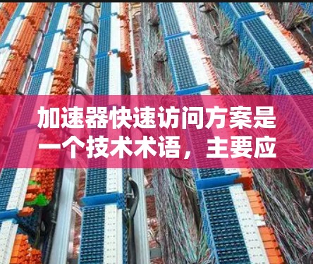 加速器快速访问方案是一个技术术语，主要应用于计算机和存储设备，旨在提高数据访问速度。以下是对该概念的详细分析
