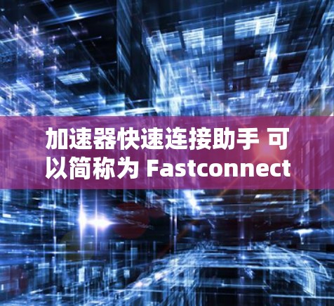加速器快速连接助手 可以简称为 Fastconnect，是一个用于快速连接和优化网络设备的工具。以下是使用该工具的详细步骤和方法