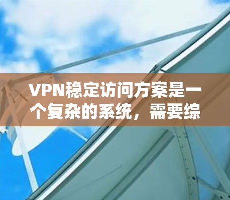 VPN稳定访问方案是一个复杂的系统，需要综合考虑多个方面来确保数据的安全、稳定和安全。以下是一个通用的VPN稳定访问方案，您可以根据具体需求进行调整和优化