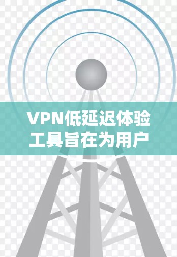 VPN低延迟体验工具旨在为用户提供更稳定、更流畅的网络连接，特别是在需要快速访问远地点内容的情况下。以下是学习这些工具的步骤和建议