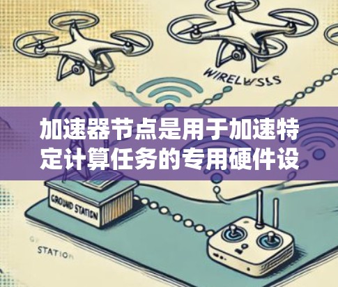 加速器节点是用于加速特定计算任务的专用硬件设备，主要包括多核GPU和TPU等类型。以下是对加速器节点的系统性总结