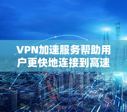 VPN加速服务帮助用户更快地连接到高速VPN服务器，以观看加密的视频。以下是对VPN加速服务的详细分析和建议