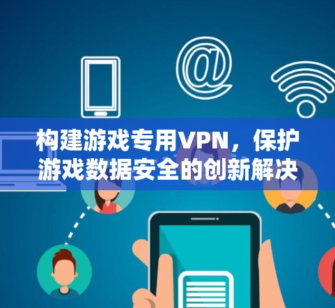 构建游戏专用VPN，保护游戏数据安全的创新解决方案