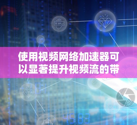 使用视频网络加速器可以显著提升视频流的带宽效率，从而更好地进行视频编辑和修图。以下是快速操作的步骤指南