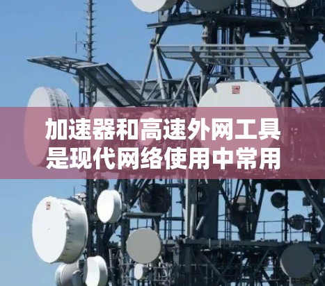 加速器和高速外网工具是现代网络使用中常用的工具，以下是详细的分步指南