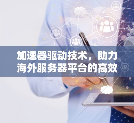 加速器驱动技术，助力海外服务器平台的高效运行与稳定运行