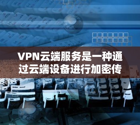 VPN云端服务是一种通过云端设备进行加密传输的数据传输服务，旨在提供安全、高效和灵活的网络连接。以下是对VPN云端服务的详细分析