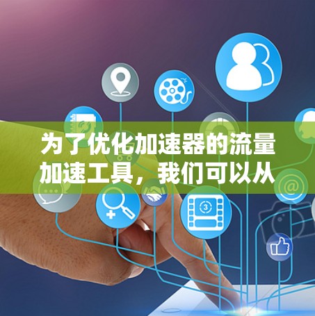 为了优化加速器的流量加速工具，我们可以从以下几个方面进行改进和调整