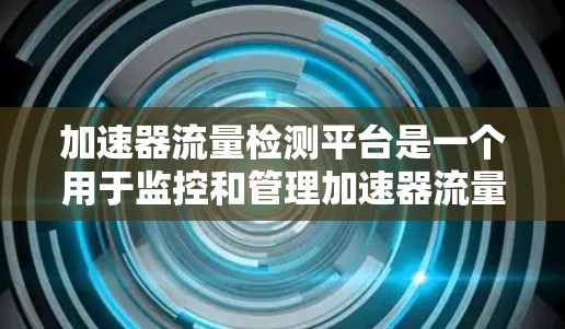 加速器流量检测平台是一个用于监控和管理加速器流量的工具，旨在优化加速器的性能，减少误操作和性能下降。以下是对该平台的详细分析