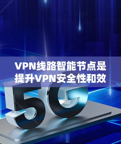 VPN线路智能节点是提升VPN安全性和效率的重要技术组成部分。以下是智能节点在VPN中的详细作用及实现
