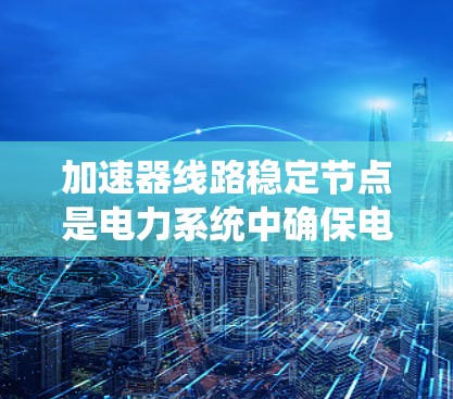 加速器线路稳定节点是电力系统中确保电力稳定运行的关键组成部分，其功能主要体现在以下几点