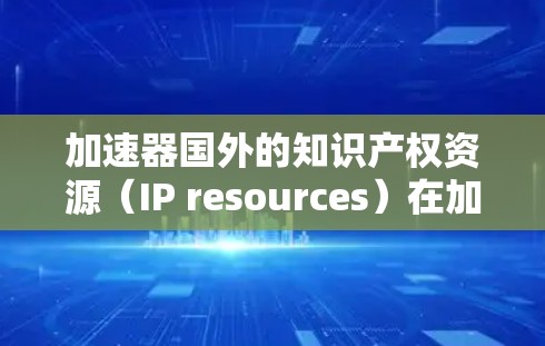 加速器国外的知识产权资源（IP resources）在加速技术的推广和应用中扮演着重要角色。以下是对该主题的详细分析和总结