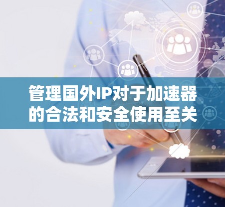 管理国外IP对于加速器的合法和安全使用至关重要。以下是通过法律框架、知识产权保护、安全措施、海外评估和快速响应等多方面的策略来有效管理国外IP
