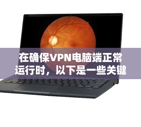 在确保VPN电脑端正常运行时，以下是一些关键步骤和考虑因素