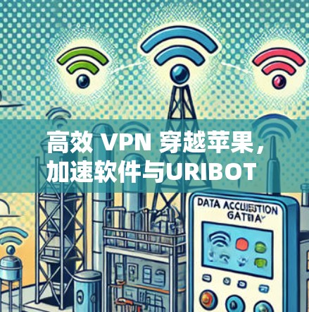高效 VPN 穿越苹果，加速软件与URIBOT 相辅相成