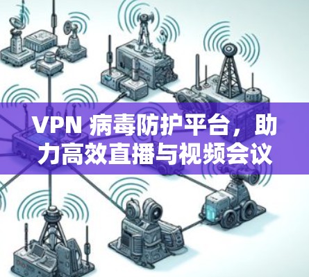 VPN 病毒防护平台，助力高效直播与视频会议