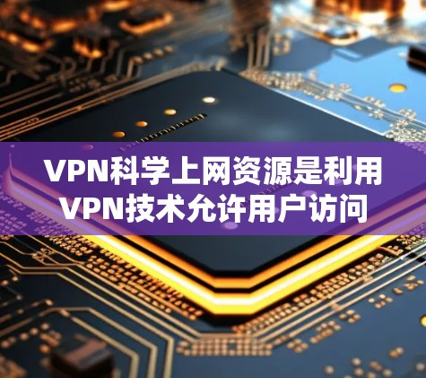 VPN科学上网资源是利用VPN技术允许用户访问外网资源，同时保护个人数据安全的一种方式。以下是关于VPN科学上网资源的详细信息