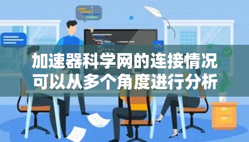 加速器科学网的连接情况可以从多个角度进行分析，以下是对该网络的详细介绍
