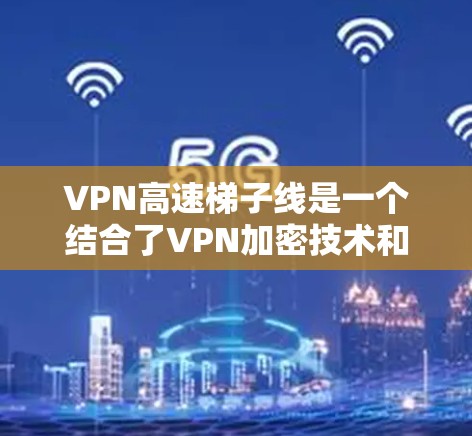 VPN高速梯子线是一个结合了VPN加密技术和高速网络的设备，用于快速传输数据。以下是对该主题的分步骤解释