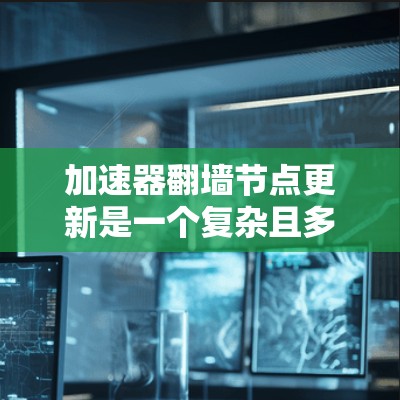 加速器翻墙节点更新是一个复杂且多方面的问题，涉及安全、效率、配置管理等多个方面。以下是对这一问题的分步总结
