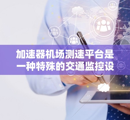 加速器机场测速平台是一种特殊的交通监控设备，专为机场紧急情况下的飞机加速行为而设计。它主要用于监控和限制飞机在跑道上加速到超过安全速度的行为，以确保机场的安全运营和交通管理。以下是对该设备的详细解释