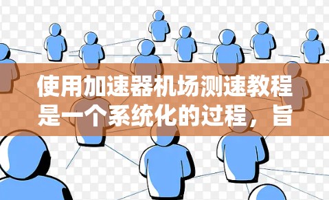 使用加速器机场测速教程是一个系统化的过程，旨在通过技术手段确保飞机的安全。以下是详细的步骤和注意事项，帮助您有效学习和应用这个教程