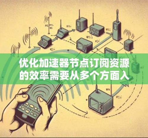 优化加速器节点订阅资源的效率需要从多个方面入手，以下是一些关键步骤和策略