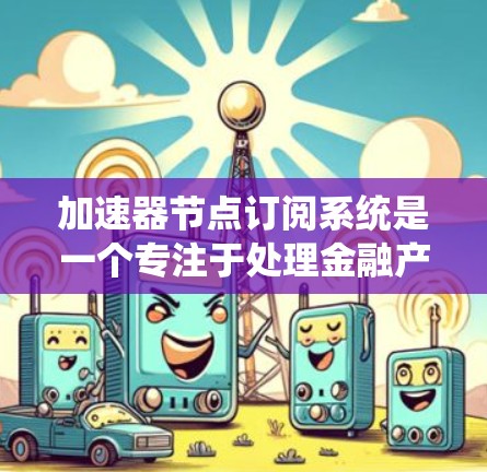加速器节点订阅系统是一个专注于处理金融产品节点订阅业务的高效系统，旨在提升系统的处理速度和数据查询效率。以下是对该系统的详细分析