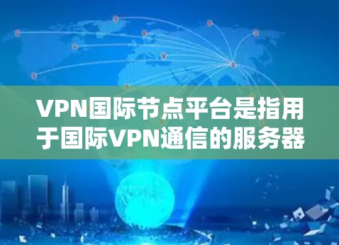 VPN国际节点平台是指用于国际VPN通信的服务器或代理服务器。这些平台通常与国际网络（如美国、欧洲、非洲等）的互联网相连，用户可以通过这些平台访问其他国家的网络资源