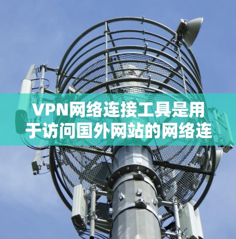 VPN网络连接工具是用于访问国外网站的网络连接方式，主要包括软件和在线连接工具。以下是对这些工具的详细分类和使用指南