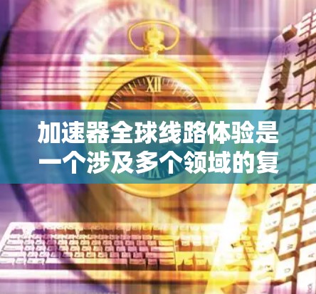 加速器全球线路体验是一个涉及多个领域的复杂主题，涵盖了技术应用、政策支持、经济性、环保影响以及推广普及等多个方面。以下是对加速器全球线路体验的详细分析