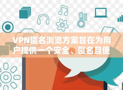 VPN匿名浏览方案旨在为用户提供一个安全、匿名且便捷的网络访问体验。以下是一些关键点和步骤，帮助您设计一个有效的VPN匿名浏览解决方案