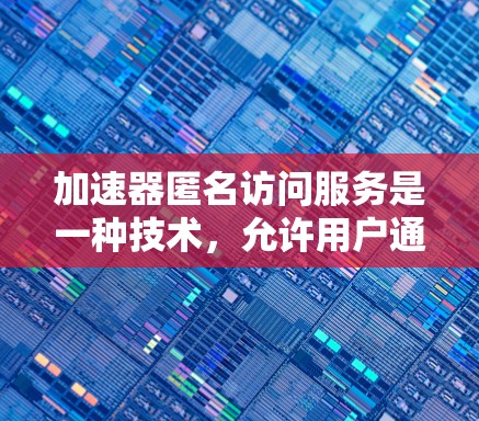 加速器匿名访问服务是一种技术，允许用户通过特定加速器访问特定资源，但不被追踪或识别，从而减少用户被追踪的风险。以下是该服务的详细解释