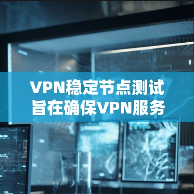 VPN稳定节点测试旨在确保VPN服务器的稳定性和可用性。以下是详细的步骤指南，帮助您进行这样的测试