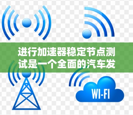 进行加速器稳定节点测试是一个全面的汽车发动机性能测试过程,旨在评估发动机在无负载加速条件下的稳定运行情况。以下是一个清晰的步骤指南,帮助您顺利完成测试 进行加速器稳定节点测试是一个全面的汽车发动机性能测试过程,旨在评估发动机在无负载加速条件下的稳定运行情况。以下是一个清晰的步骤指南,帮助您顺利完成测试