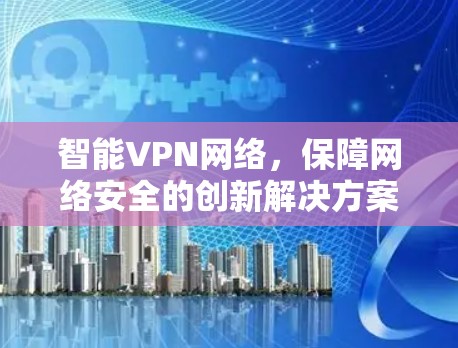 智能VPN网络,保障网络安全的创新解决方案 智能VPN网络,保障网络安全的创新解决方案