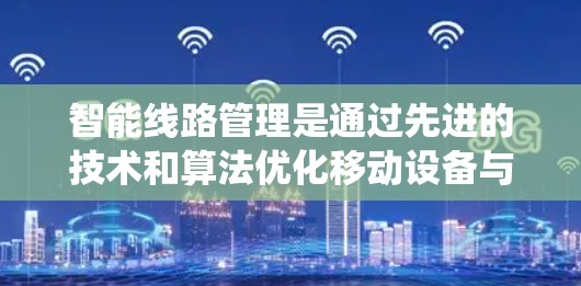 智能线路管理是通过先进的技术和算法优化移动设备与网络之间的连接，以提高传输效率和设备性能的系统。以下是该领域的详细分析