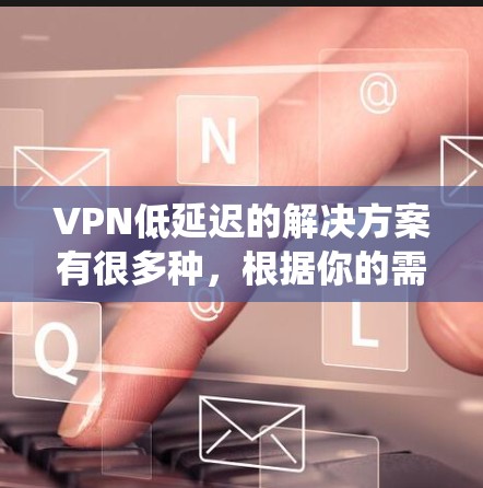 VPN低延迟的解决方案有很多种，根据你的需求、预算和使用习惯，可以选择最适合的方案。以下是一些比较适合的 VPN 系统和方法，适合低延迟的使用场景